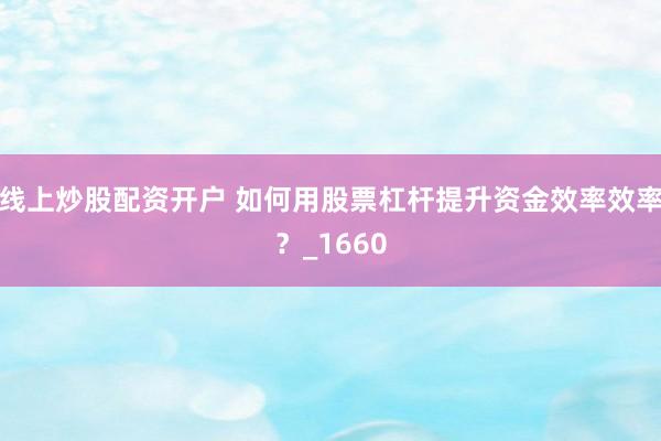 线上炒股配资开户 如何用股票杠杆提升资金效率效率？_1660