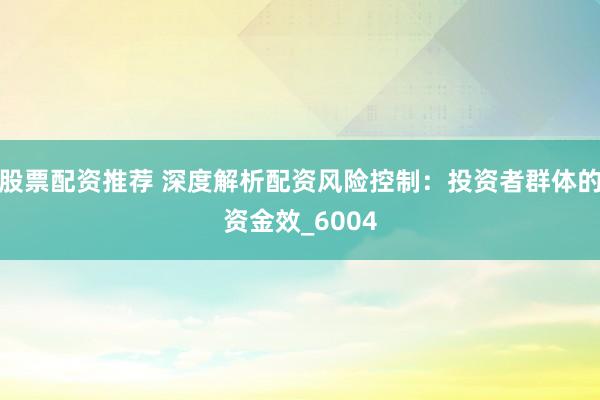 股票配资推荐 深度解析配资风险控制：投资者群体的资金效_6004