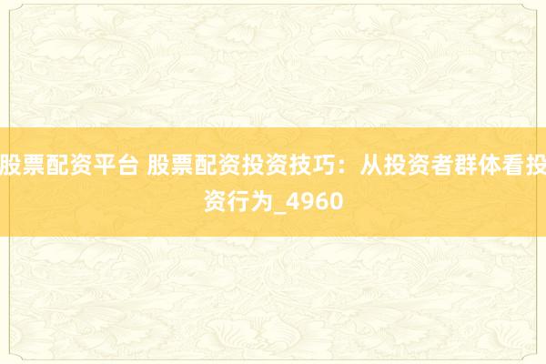 股票配资平台 股票配资投资技巧：从投资者群体看投资行为_4960