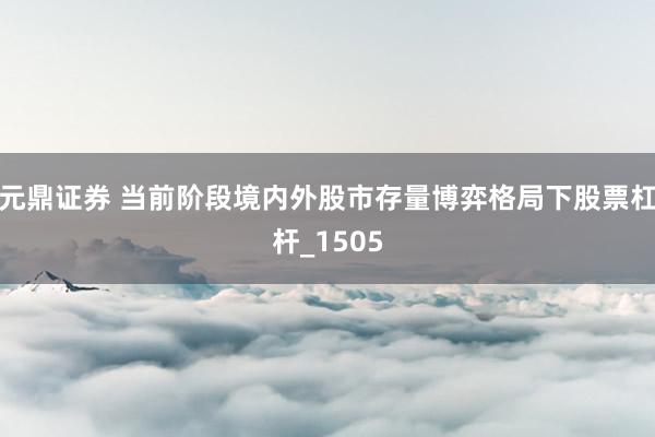 元鼎证券 当前阶段境内外股市存量博弈格局下股票杠杆_1505