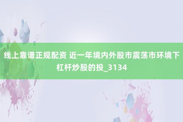 线上靠谱正规配资 近一年境内外股市震荡市环境下杠杆炒股的投_3134