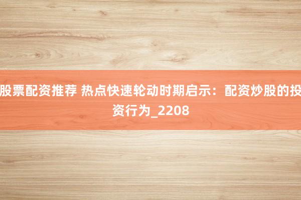股票配资推荐 热点快速轮动时期启示：配资炒股的投资行为_2208