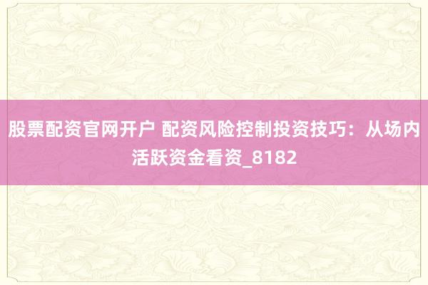 股票配资官网开户 配资风险控制投资技巧：从场内活跃资金看资_8182