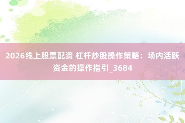 2026线上股票配资 杠杆炒股操作策略：场内活跃资金的操作指引_3684