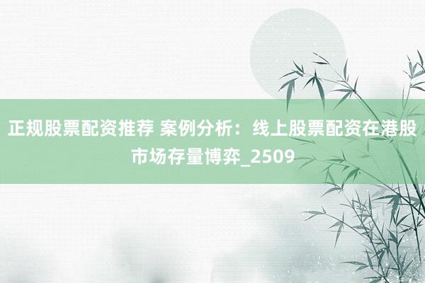 正规股票配资推荐 案例分析：线上股票配资在港股市场存量博弈_2509