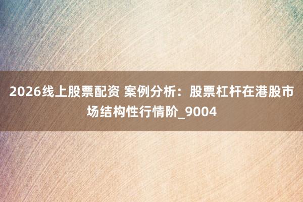 2026线上股票配资 案例分析：股票杠杆在港股市场结构性行情阶_9004