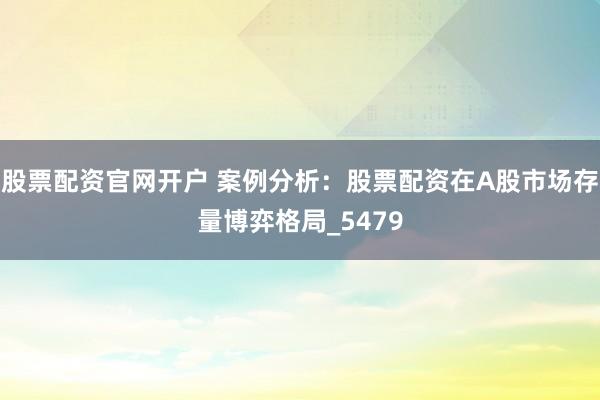 股票配资官网开户 案例分析：股票配资在A股市场存量博弈格局_5479