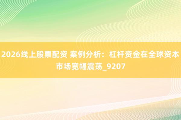 2026线上股票配资 案例分析：杠杆资金在全球资本市场宽幅震荡_9207