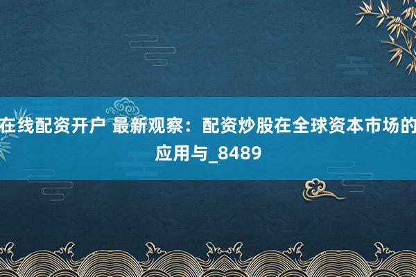 在线配资开户 最新观察：配资炒股在全球资本市场的应用与_8489