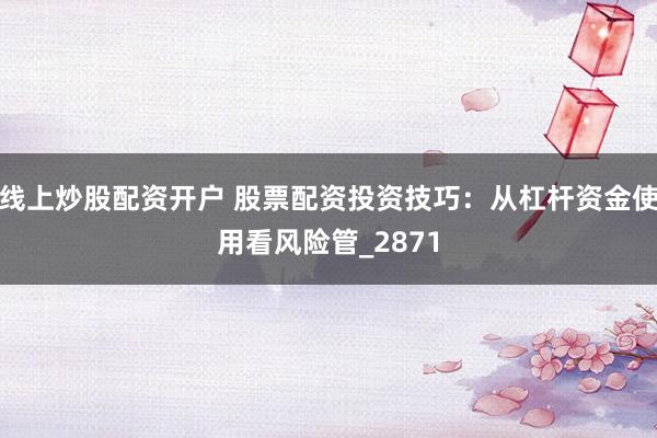 线上炒股配资开户 股票配资投资技巧：从杠杆资金使用看风险管_2871