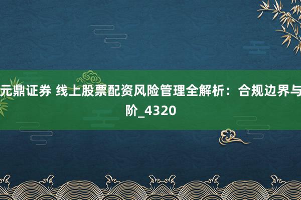 元鼎证券 线上股票配资风险管理全解析：合规边界与阶_4320