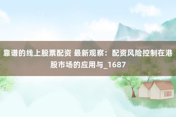 靠谱的线上股票配资 最新观察：配资风险控制在港股市场的应用与_1687