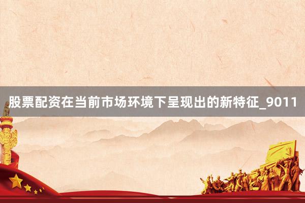 股票配资在当前市场环境下呈现出的新特征_9011