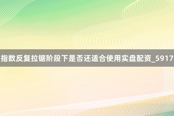 指数反复拉锯阶段下是否还适合使用实盘配资_5917