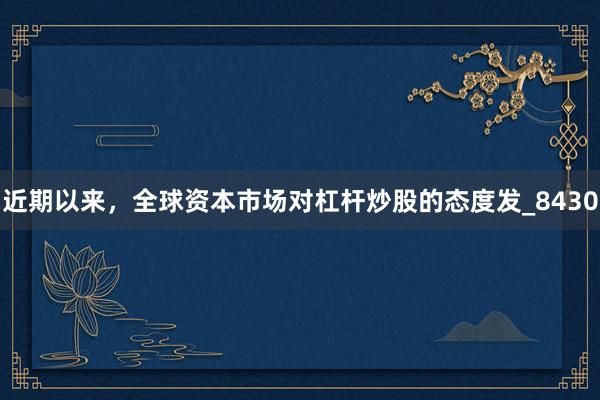 近期以来，全球资本市场对杠杆炒股的态度发_8430