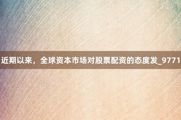 近期以来，全球资本市场对股票配资的态度发_9771