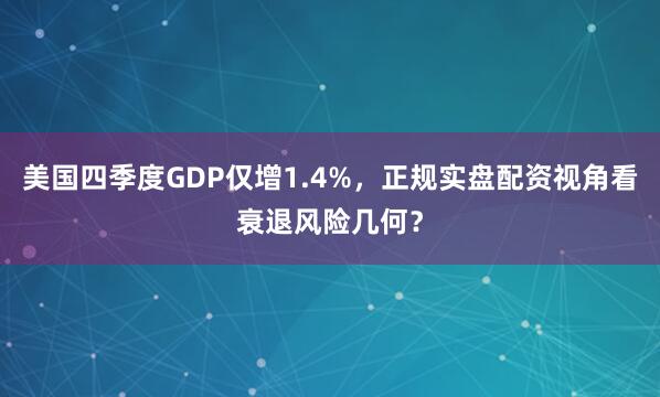 美国四季度GDP仅增1.4%，正规实盘配资视角看衰退风险几何？