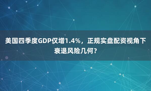 美国四季度GDP仅增1.4%，正规实盘配资视角下衰退风险几何？