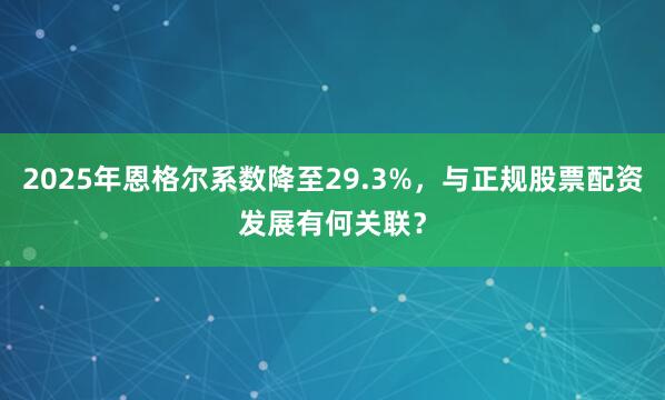 2025年恩格尔系数降至29.3%，与正规股票配资发展有何关联？