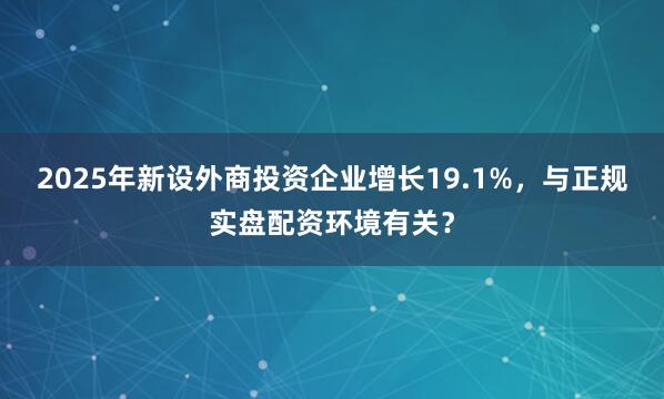 2025年新设外商投资企业增长19.1%，与正规实盘配资环境有关？