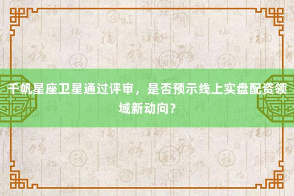 千帆星座卫星通过评审，是否预示线上实盘配资领域新动向？