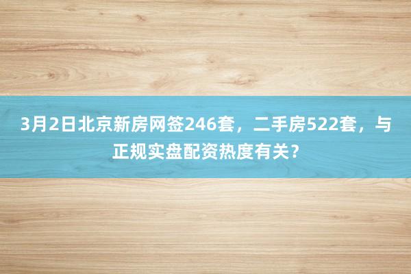 3月2日北京新房网签246套，二手房522套，与正规实盘配资热度有关？