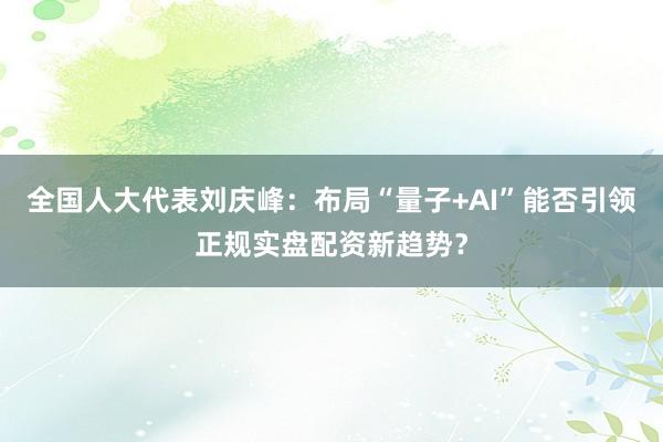 全国人大代表刘庆峰：布局“量子+AI”能否引领正规实盘配资新趋势？
