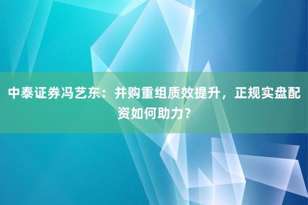 中泰证券冯艺东：并购重组质效提升，正规实盘配资如何助力？