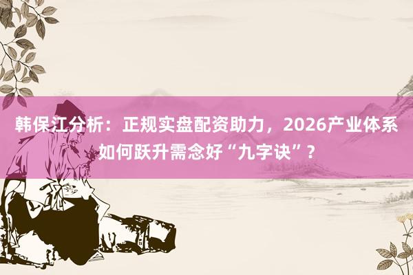 韩保江分析：正规实盘配资助力，2026产业体系如何跃升需念好“九字诀”？