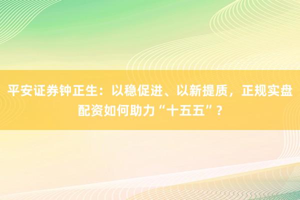 平安证券钟正生:以稳促进、以新提质,正规实盘配资如何助力“十五五”?