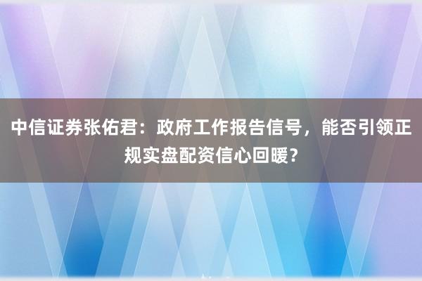 中信证券张佑君:政府工作报告信号,能否引领正规实盘配资信心回暖?