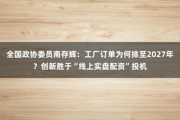 全国政协委员南存辉：工厂订单为何排至2027年？创新胜于“线上实盘配资”投机