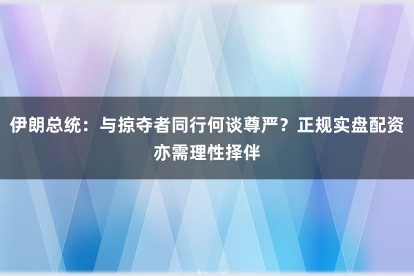 伊朗总统:与掠夺者同行何谈尊严?正规实盘配资亦需理性择伴