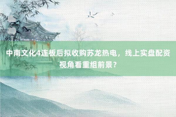 中南文化4连板后拟收购苏龙热电,线上实盘配资视角看重组前景?