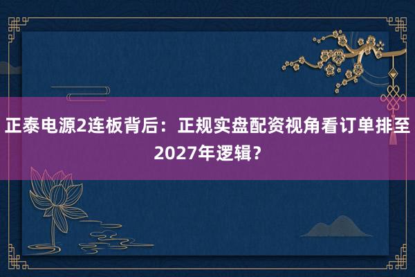 正泰电源2连板背后:正规实盘配资视角看订单排至2027年逻辑?