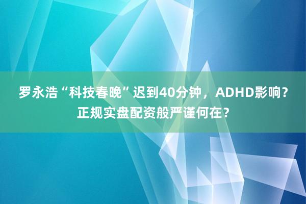 罗永浩“科技春晚”迟到40分钟，ADHD影响？正规实盘配资般严谨何在？