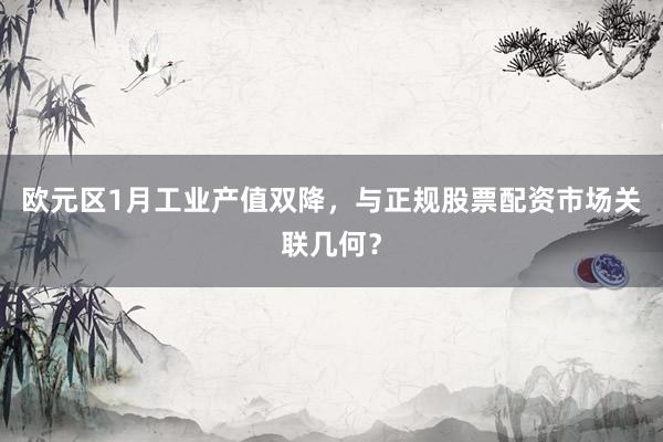欧元区1月工业产值双降,与正规股票配资市场关联几何?