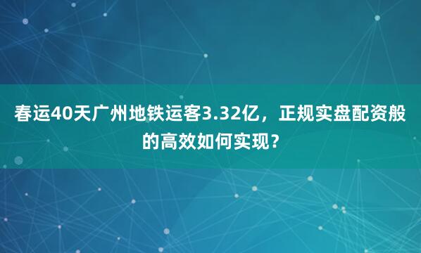 春运40天广州地铁运客3.32亿，正规实盘配资般的高效如何实现？