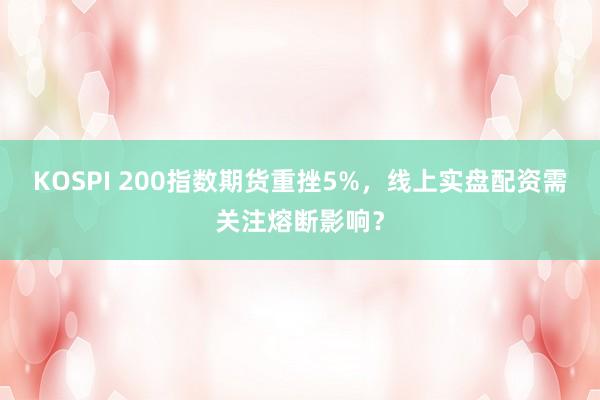 KOSPI 200指数期货重挫5%，线上实盘配资需关注熔断影响？