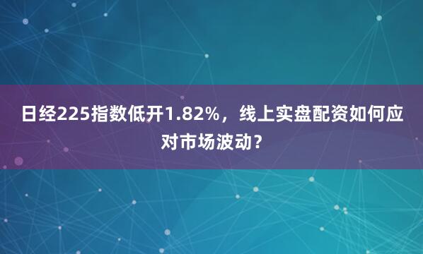 日经225指数低开1.82%，线上实盘配资如何应对市场波动？