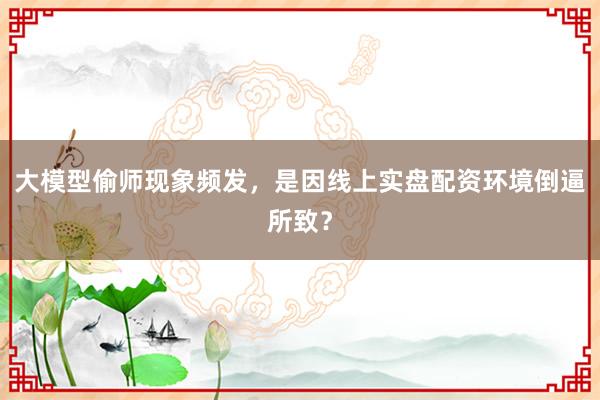 大模型偷师现象频发，是因线上实盘配资环境倒逼所致？
