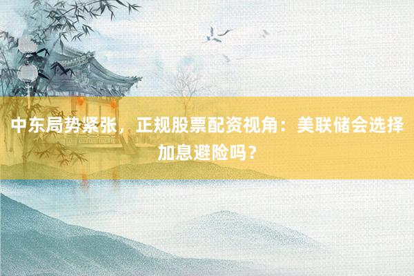 中东局势紧张,正规股票配资视角:美联储会选择加息避险吗?