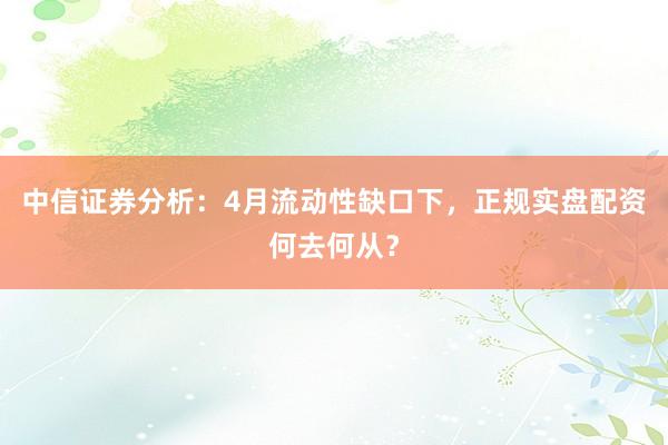 中信证券分析:4月流动性缺口下,正规实盘配资何去何从?