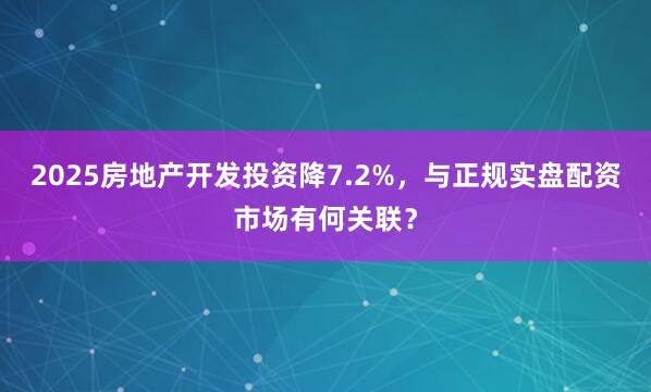 2025房地产开发投资降7.2%,与正规实盘配资市场有何关联?