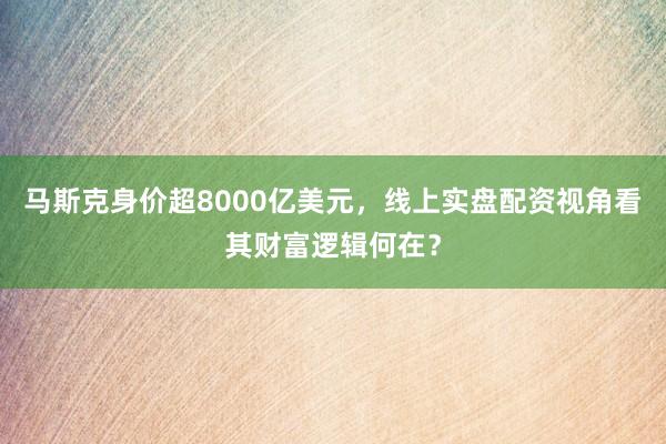 马斯克身价超8000亿美元,线上实盘配资视角看其财富逻辑何在?