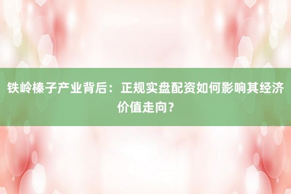 铁岭榛子产业背后:正规实盘配资如何影响其经济价值走向?