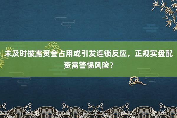 未及时披露资金占用或引发连锁反应,正规实盘配资需警惕风险?
