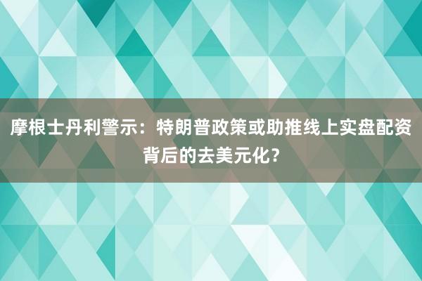 摩根士丹利警示：特朗普政策或助推线上实盘配资背后的去美元化？