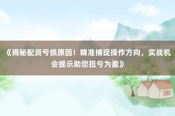 《揭秘配资亏损原因！精准捕捉操作方向，实战机会提示助您扭亏为盈》