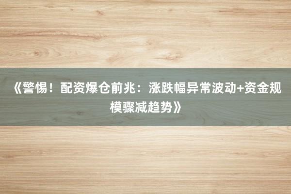 《警惕！配资爆仓前兆：涨跌幅异常波动+资金规模骤减趋势》